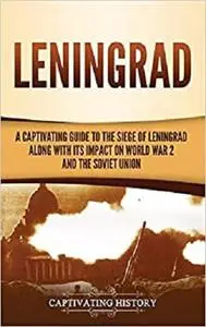 Leningrad: A Captivating Guide to the Siege of Leningrad and Its Impact on World War 2 and the Soviet Union