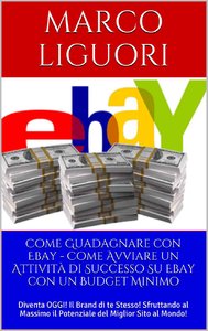 Marco Liguori - Come Guadagnare con Ebay. Come Avviare un Attività di Successo Su Ebay con un Budget Minimo
