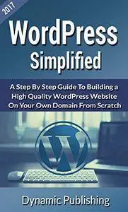 WordPress Simplified: A Step By Step Guide To Building A High Quality Website On Your Own Domain From Scatch