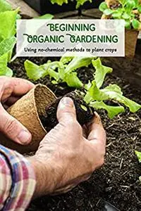 Beginning Organic Gardening: Using no-chemical methods to plant crops: Methods for Planting Crops Without Chemicals