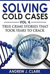 Solving Cold Cases Vol. 4: True Crime Stories that Took Years to Crack (True Crime Cold Cases Solved)