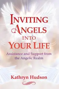 Inviting Angels into Your Life: Assistance and Support from the Angelic Realm