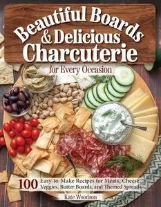 Beautiful Boards & Delicious Charcuterie for Every Occasion: 100 Easy-to-Make Recipes for Meats, Cheeses