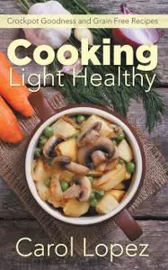 «Cooking Light Healthy: Crockpot Goodness and Grain Free Recipes» by Carol Lopez, Rose Bennett