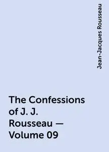 «The Confessions of J. J. Rousseau — Volume 09» by Jean-Jacques Rousseau