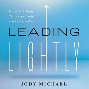 Leading Lightly: Lower Your Stress, Think with Clarity, and Lead with Ease [Audiobook]