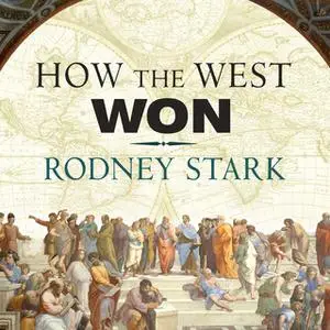 «How the West Won: The Neglected Story of the Triumph of Modernity» by Rodney Stark