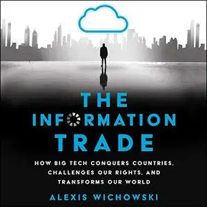 The Information Trade: How Big Tech Conquers Countries, Challenges Our Rights, and Transforms Our World [Audiobook]