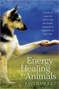 Energy Healing for Animals: A Hands-On Guide for Enhancing the Health, Longevity, and Happiness of Your Pets