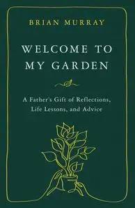 Welcome to My Garden: A Father’s Gift of Reflections, Life Lessons, and Advice