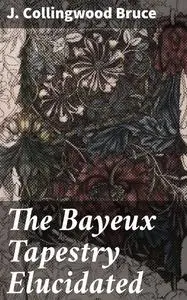 «The Bayeux Tapestry Elucidated» by J. Collingwood Bruce