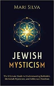Jewish Mysticism: The Ultimate Guide to Understanding Kabbalah, Merkabah Mysticism, and Ashkenazi Hasidism