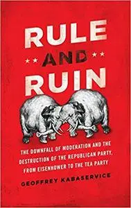 Rule and Ruin: The Downfall of Moderation and the Destruction of the Republican Party, From Eisenhower to the Tea Party