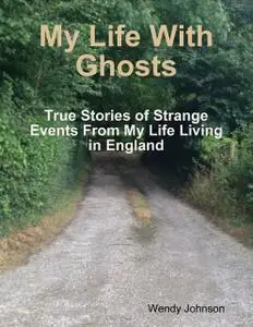 «My Life With Ghosts – True Stories of Strange Events From My Life Living in England» by Wendy Johnson