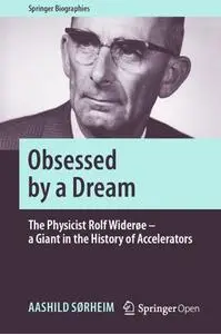 Obsessed by a Dream The Physicist Rolf Widerøe - a Giant in the History of Accelerators