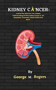 KIDNEY CANCER : A Book That Will Give You A Better Understanding Of What Kidney Cancer