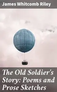 «The Old Soldier's Story: Poems and Prose Sketches» by James Whitcomb Riley