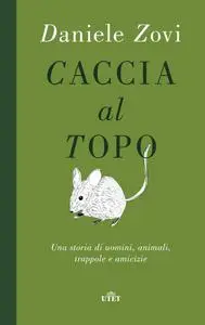 Daniele Zovi - Caccia al topo. Una storia di uomini, animali, trappole e amicizie