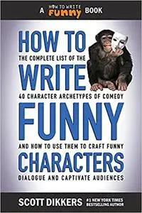 How to Write Funny Characters: The Complete List of the 40 Character Archetypes of Comedy and How to Use Them to Craft Funny