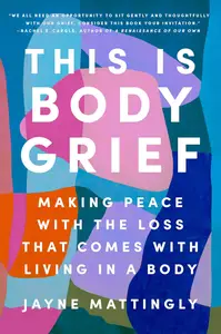 This Is Body Grief: Making Peace with the Loss That Comes with Living in a Body