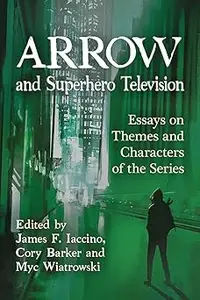 Arrow and Superhero Television: Essays on Themes and Characters of the Series