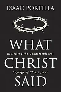 What Christ Said: Revisiting the Countercultural Sayings of Christ Jesus