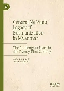 General Ne Win’s Legacy of Burmanization in Myanmar: The Challenge to Peace in the Twenty-First Century