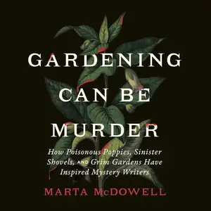 Gardening Can Be Murder: How Poisonous Poppies, Sinister Shovels, and Grim Gardens Have Inspired Mystery Writers