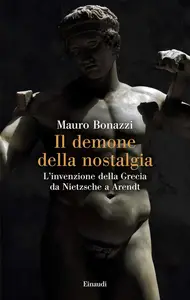Mauro Bonazzi - Il demone della nostalgia. L’invenzione della Grecia da Nietzsche a Arendt