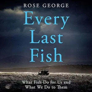 Every Last Fish: What Fish Do for Us and What We Do to Them [Audiobook]