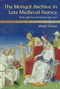 The Mongol Archive in Late Medieval France: Texts, Objects, Encounters, 1221–1422