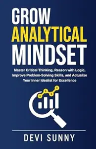 Grow Analytical Mindset: Master Critical Thinking, Reason with Logic, Improve Problem-Solving Skills, and Actualize Your Inner