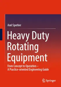 Heavy Duty Rotating Equipment: From Concept to Operation - A Practice-oriented Engineering Guide