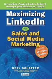 «Maximizing LinkedIn for Sales and Social Media Marketing: An Unofficial, Practical Guide to Selling & Developing B2B Bu