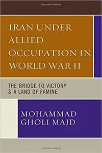 Iran Under Allied Occupation In World War II: The Bridge to Victory & A Land of Famine