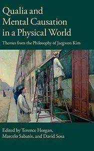 Qualia and Mental Causation in a Physical World : Themes from the Philosophy of Jaegwon Kim