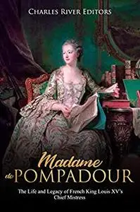 Madame de Pompadour: The Life and Legacy of French King Louis XV’s Chief Mistress