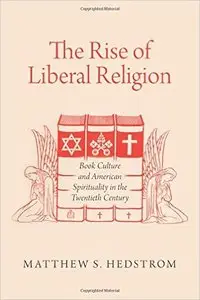 The Rise of Liberal Religion: Book Culture and American Spirituality in the Twentieth Century (Repost)