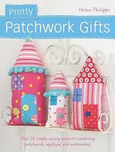Pretty Patchwork Gifts: Over 25 simple sewing projects combining patchwork, appliqué and embroidery