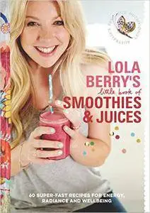 Lola Berry's Little Book of Smoothies and Juices: 60 Super-fast Recipes for Radiance and Wellbeing