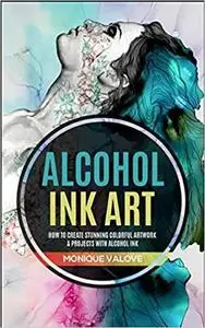 Alcohol Ink Art: How To Create Stunning Colorful Artwork & Projects With Alcohol Ink