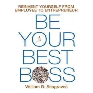 «Be Your Best Boss: Reinvent Yourself from Employee to Entrepreneur» by William R. Seagraves