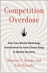 Competition Overdose: How Free Market Mythology Transformed Us from Citizen Kings to Market Servants