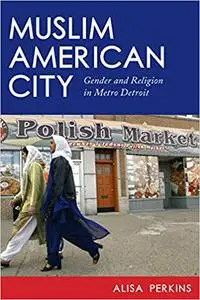 Muslim American City: Gender and Religion in Metro Detroit