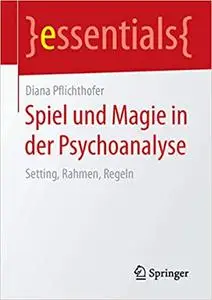 Spiel und Magie in der Psychoanalyse: Setting, Rahmen, Regeln (essentials) (Repost)