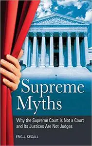 Supreme Myths: Why the Supreme Court Is Not a Court and Its Justices Are Not Judges