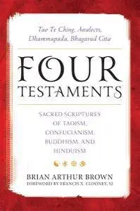 Four Testaments: Tao Te Ching, Analects, Dhammapada, Bhagavad Gita: Sacred Scriptures of Taoism, Confucianism, Buddhism...