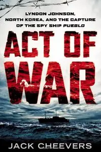 Act of War: Lyndon Johnson, North Korea, and the Capture of the Spy Ship Pueblo