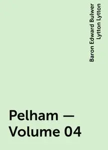 «Pelham — Volume 04» by Baron Edward Bulwer Lytton Lytton