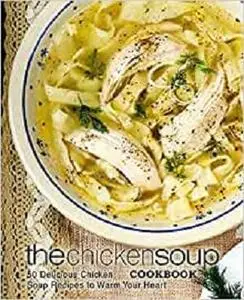 The Chicken Soup Cookbook: 50 Delicious Chicken Soup Recipes to Warm Your Heart